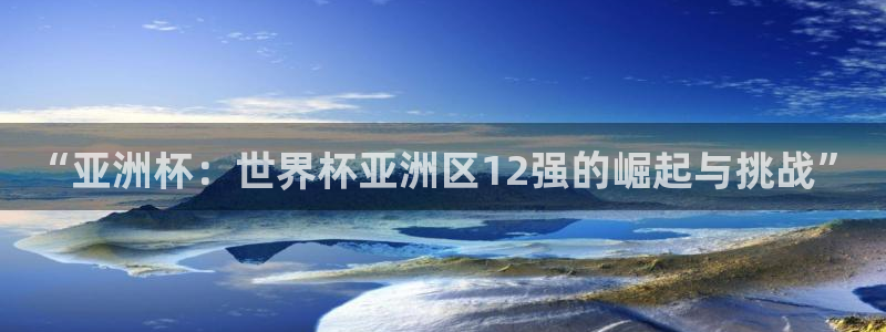 2026世界杯欧洲预选赛赛程表：“亚洲杯：世界杯亚洲区12强的崛起与挑战”